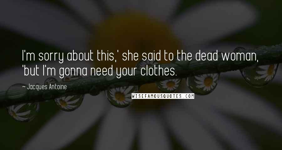Jacques Antoine Quotes: I'm sorry about this,' she said to the dead woman, 'but I'm gonna need your clothes.