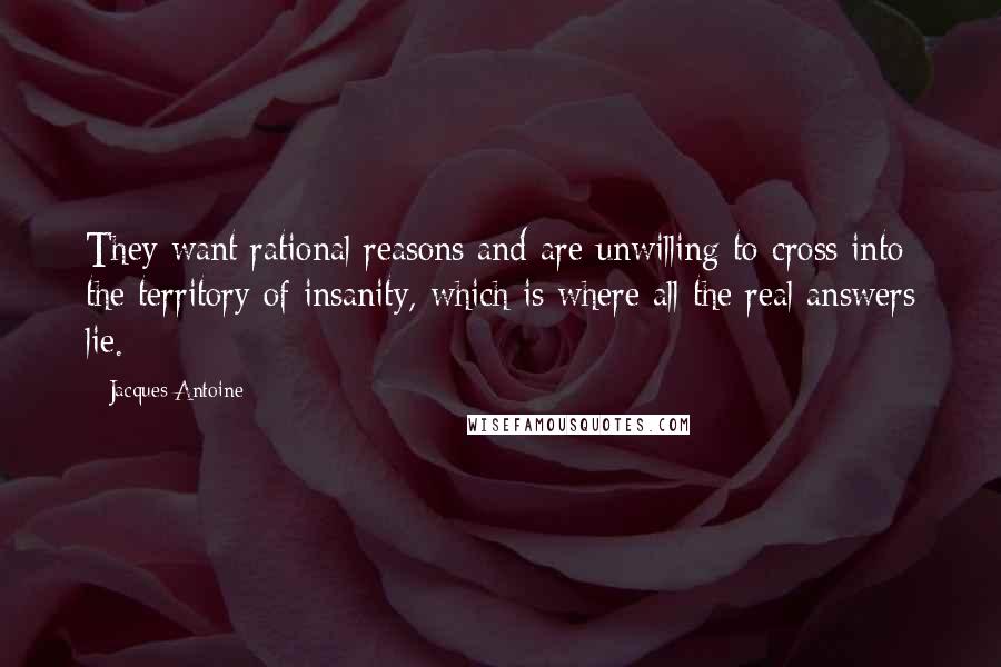 Jacques Antoine Quotes: They want rational reasons and are unwilling to cross into the territory of insanity, which is where all the real answers lie.