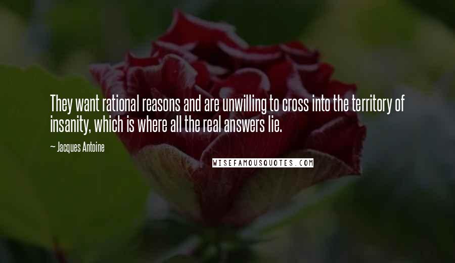 Jacques Antoine Quotes: They want rational reasons and are unwilling to cross into the territory of insanity, which is where all the real answers lie.