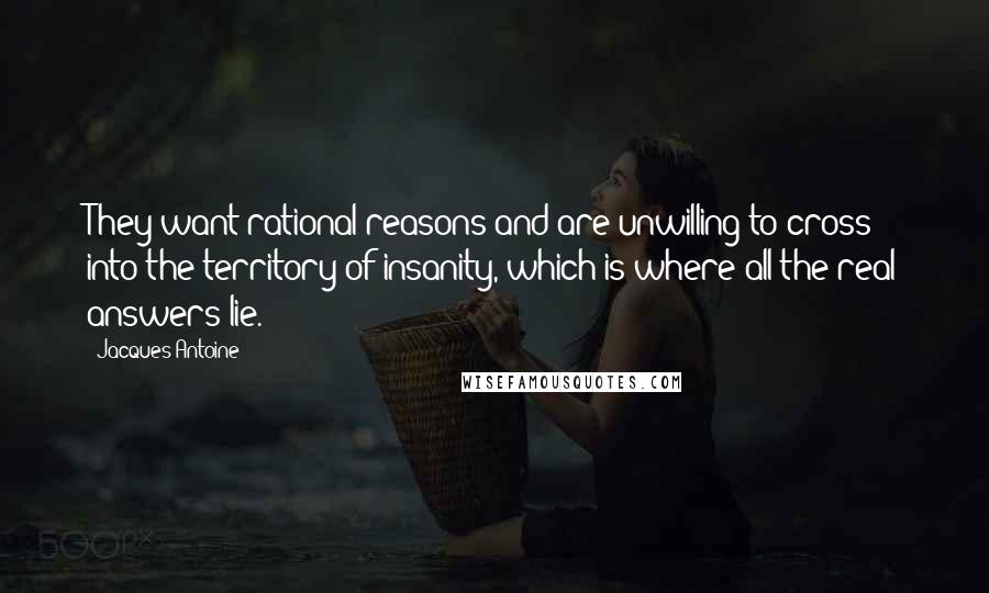 Jacques Antoine Quotes: They want rational reasons and are unwilling to cross into the territory of insanity, which is where all the real answers lie.