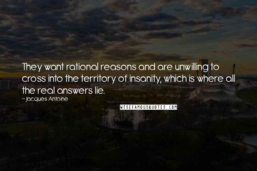 Jacques Antoine Quotes: They want rational reasons and are unwilling to cross into the territory of insanity, which is where all the real answers lie.