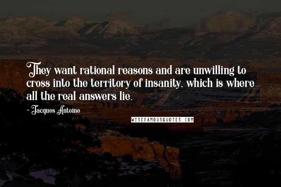 Jacques Antoine Quotes: They want rational reasons and are unwilling to cross into the territory of insanity, which is where all the real answers lie.