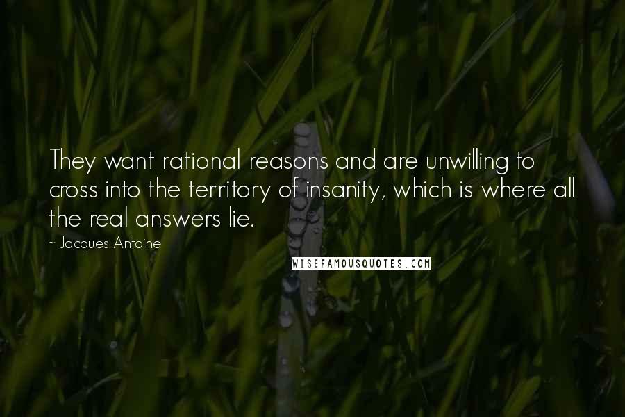 Jacques Antoine Quotes: They want rational reasons and are unwilling to cross into the territory of insanity, which is where all the real answers lie.