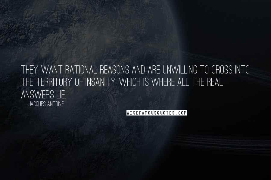 Jacques Antoine Quotes: They want rational reasons and are unwilling to cross into the territory of insanity, which is where all the real answers lie.