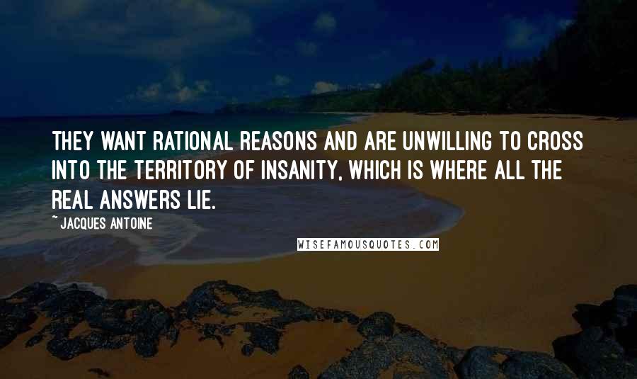 Jacques Antoine Quotes: They want rational reasons and are unwilling to cross into the territory of insanity, which is where all the real answers lie.