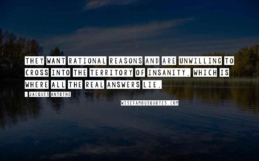 Jacques Antoine Quotes: They want rational reasons and are unwilling to cross into the territory of insanity, which is where all the real answers lie.