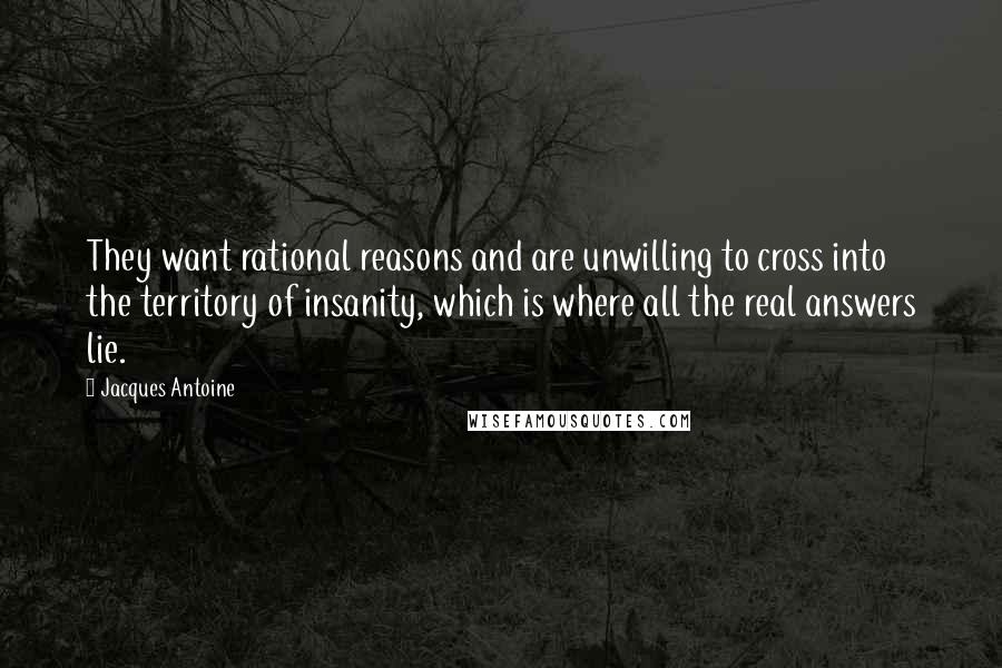 Jacques Antoine Quotes: They want rational reasons and are unwilling to cross into the territory of insanity, which is where all the real answers lie.