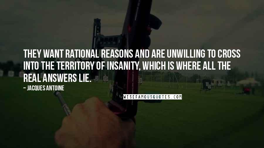 Jacques Antoine Quotes: They want rational reasons and are unwilling to cross into the territory of insanity, which is where all the real answers lie.