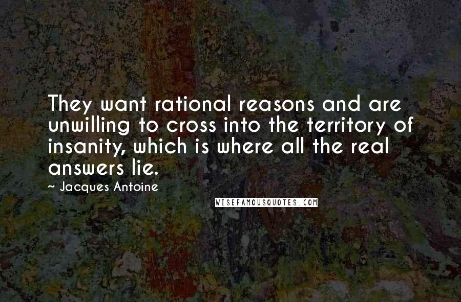 Jacques Antoine Quotes: They want rational reasons and are unwilling to cross into the territory of insanity, which is where all the real answers lie.