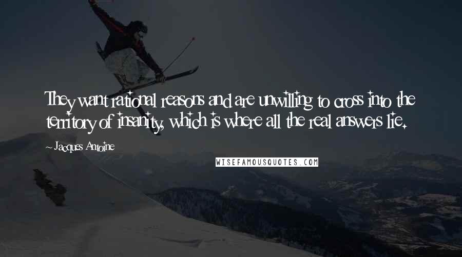 Jacques Antoine Quotes: They want rational reasons and are unwilling to cross into the territory of insanity, which is where all the real answers lie.