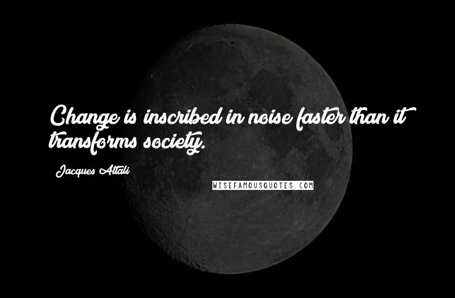 Jacques Attali Quotes: Change is inscribed in noise faster than it transforms society.