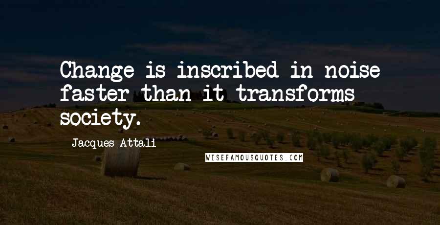 Jacques Attali Quotes: Change is inscribed in noise faster than it transforms society.