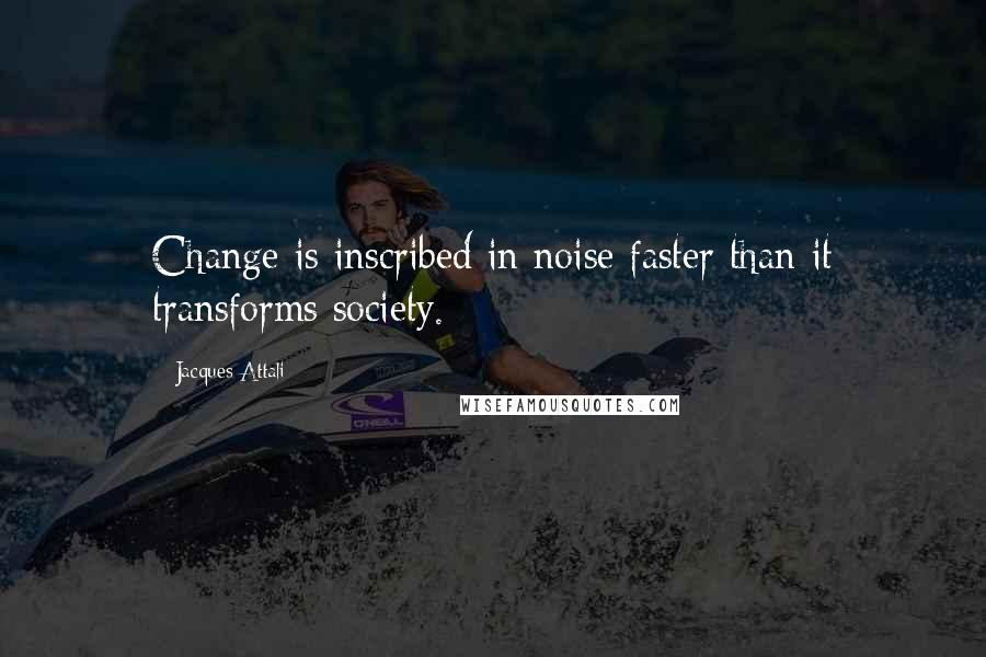 Jacques Attali Quotes: Change is inscribed in noise faster than it transforms society.