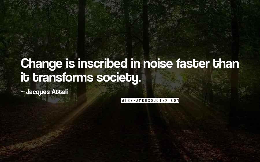 Jacques Attali Quotes: Change is inscribed in noise faster than it transforms society.