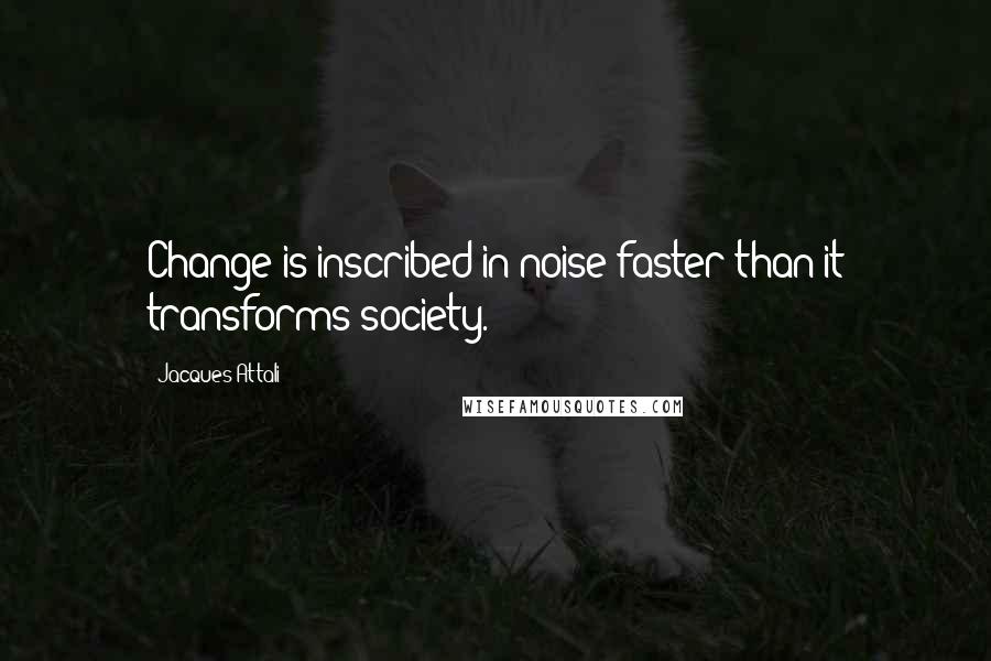 Jacques Attali Quotes: Change is inscribed in noise faster than it transforms society.