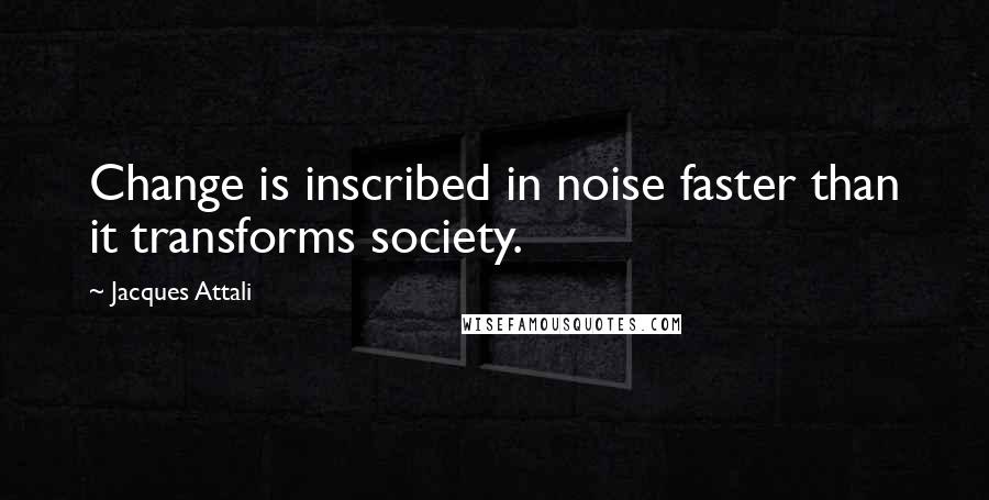 Jacques Attali Quotes: Change is inscribed in noise faster than it transforms society.