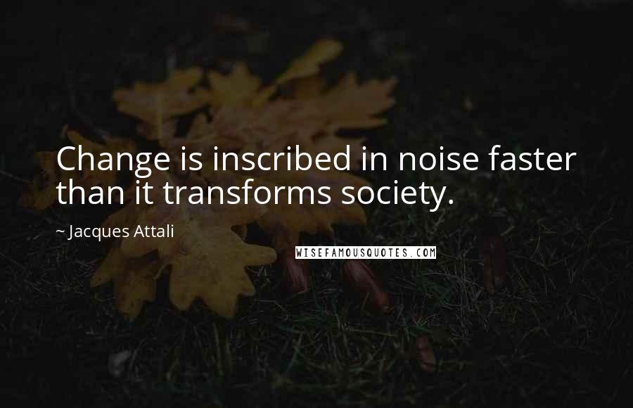 Jacques Attali Quotes: Change is inscribed in noise faster than it transforms society.