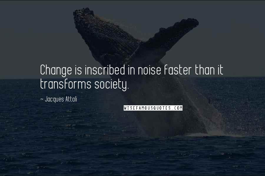 Jacques Attali Quotes: Change is inscribed in noise faster than it transforms society.