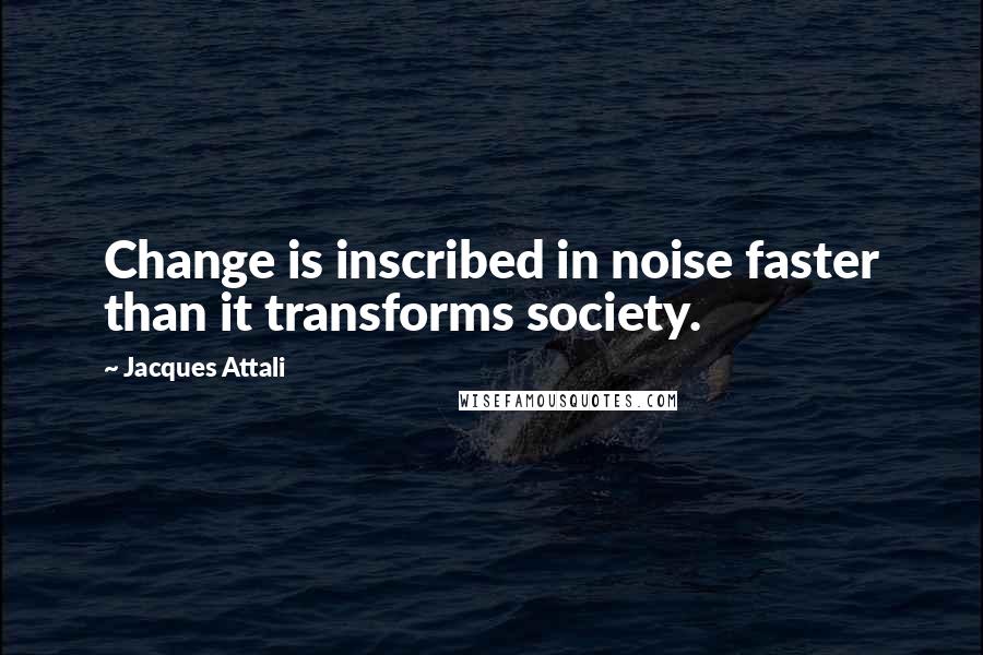 Jacques Attali Quotes: Change is inscribed in noise faster than it transforms society.