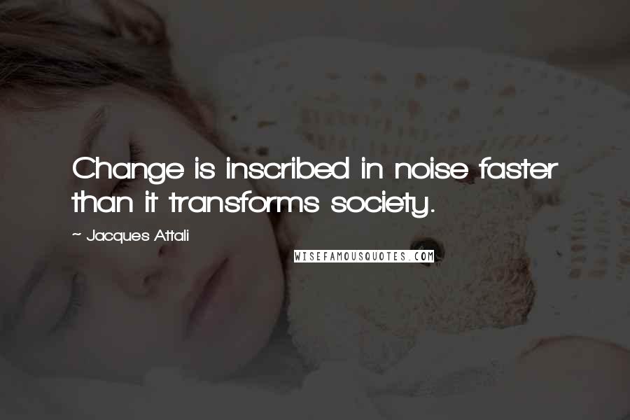 Jacques Attali Quotes: Change is inscribed in noise faster than it transforms society.