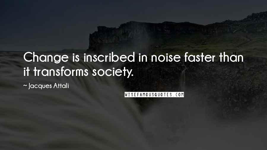 Jacques Attali Quotes: Change is inscribed in noise faster than it transforms society.