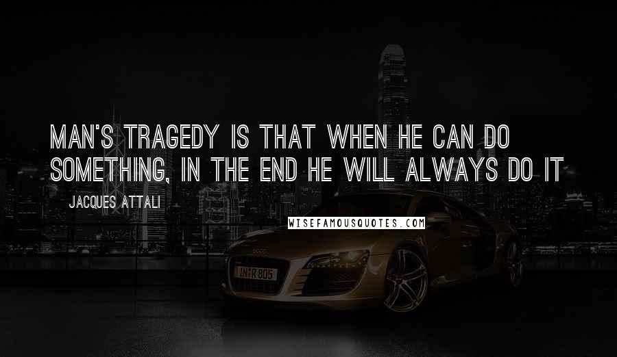 Jacques Attali Quotes: Man's tragedy is that when he can do something, in the end he will always do it