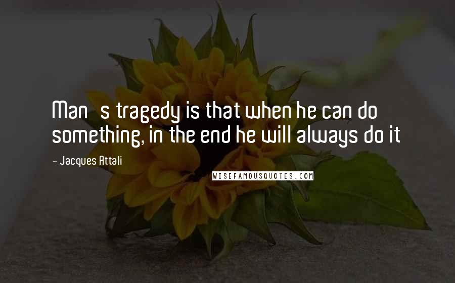 Jacques Attali Quotes: Man's tragedy is that when he can do something, in the end he will always do it