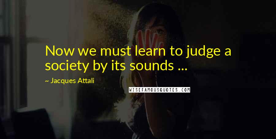 Jacques Attali Quotes: Now we must learn to judge a society by its sounds ...