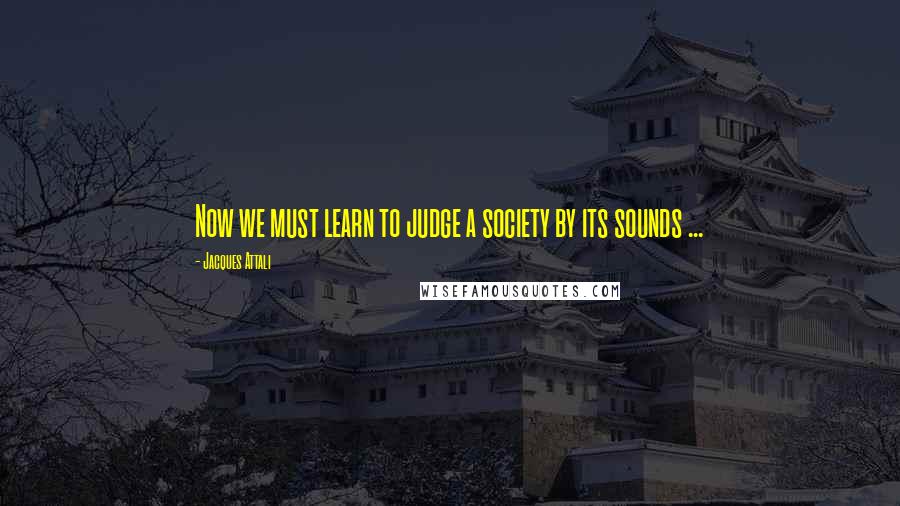 Jacques Attali Quotes: Now we must learn to judge a society by its sounds ...