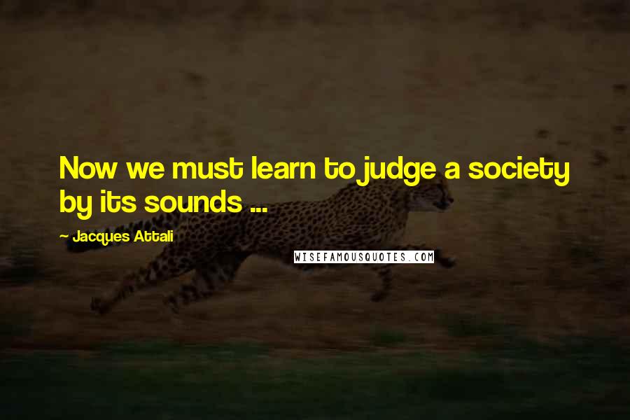 Jacques Attali Quotes: Now we must learn to judge a society by its sounds ...