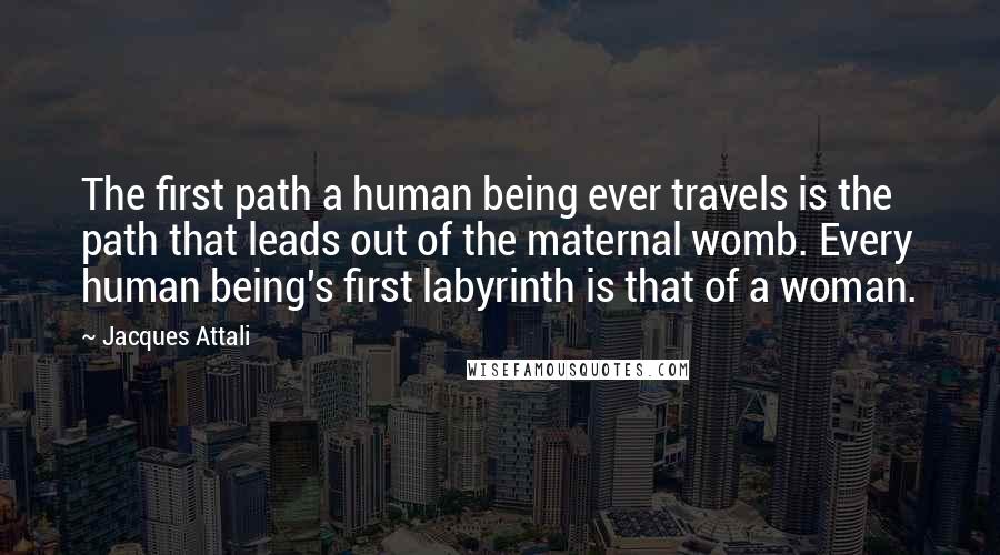 Jacques Attali Quotes: The first path a human being ever travels is the path that leads out of the maternal womb. Every human being's first labyrinth is that of a woman.