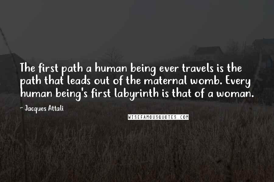 Jacques Attali Quotes: The first path a human being ever travels is the path that leads out of the maternal womb. Every human being's first labyrinth is that of a woman.