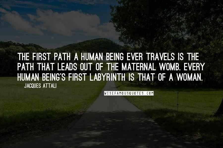 Jacques Attali Quotes: The first path a human being ever travels is the path that leads out of the maternal womb. Every human being's first labyrinth is that of a woman.