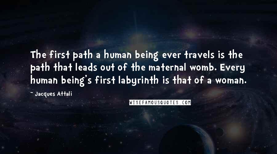 Jacques Attali Quotes: The first path a human being ever travels is the path that leads out of the maternal womb. Every human being's first labyrinth is that of a woman.