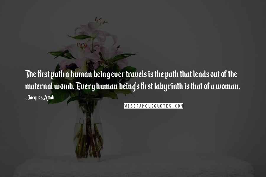 Jacques Attali Quotes: The first path a human being ever travels is the path that leads out of the maternal womb. Every human being's first labyrinth is that of a woman.