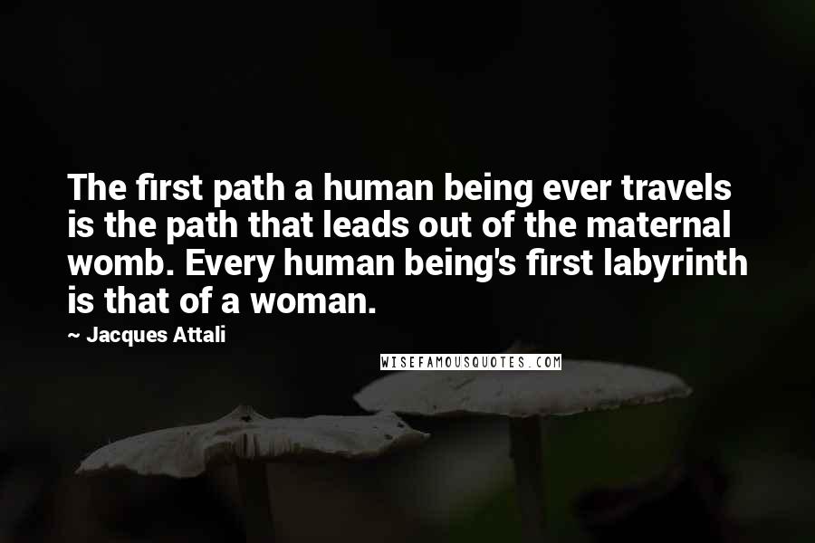 Jacques Attali Quotes: The first path a human being ever travels is the path that leads out of the maternal womb. Every human being's first labyrinth is that of a woman.