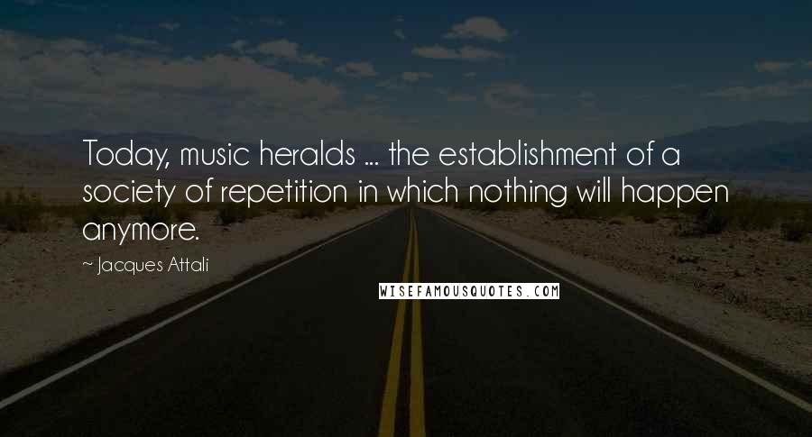 Jacques Attali Quotes: Today, music heralds ... the establishment of a society of repetition in which nothing will happen anymore.