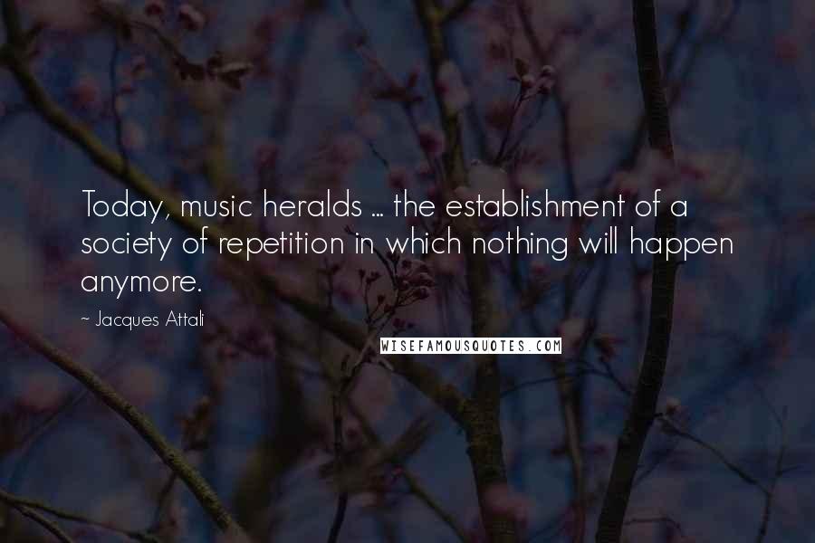 Jacques Attali Quotes: Today, music heralds ... the establishment of a society of repetition in which nothing will happen anymore.