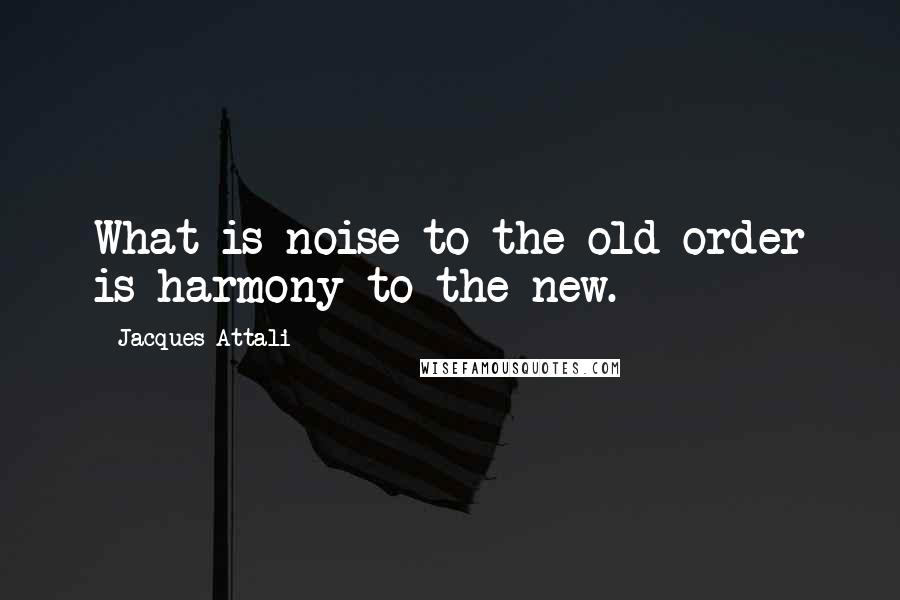 Jacques Attali Quotes: What is noise to the old order is harmony to the new.