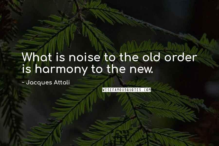 Jacques Attali Quotes: What is noise to the old order is harmony to the new.