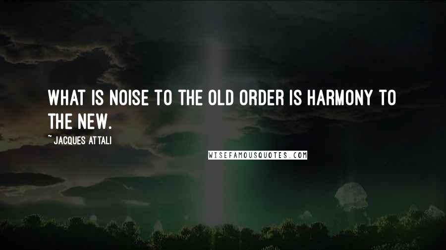 Jacques Attali Quotes: What is noise to the old order is harmony to the new.