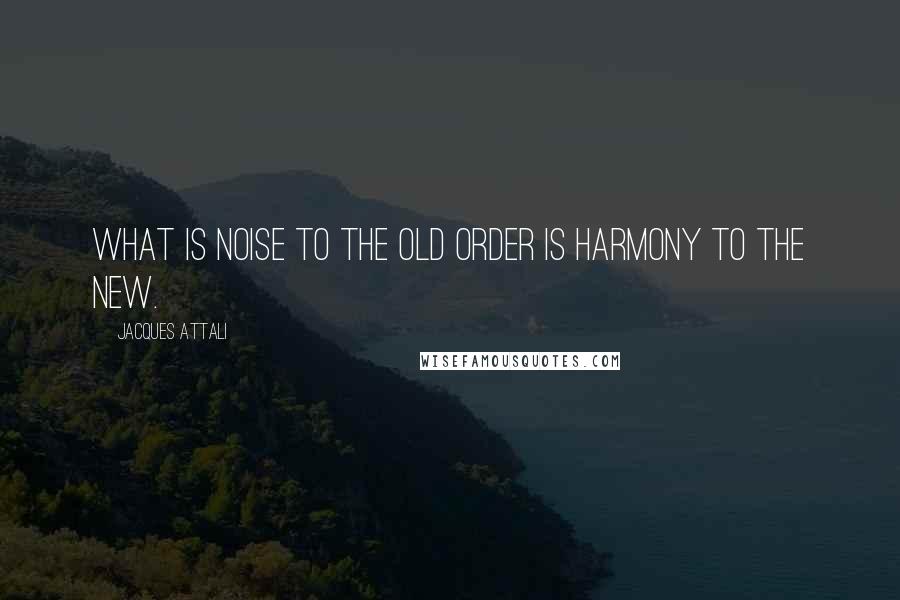 Jacques Attali Quotes: What is noise to the old order is harmony to the new.