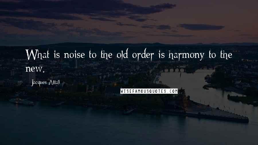 Jacques Attali Quotes: What is noise to the old order is harmony to the new.