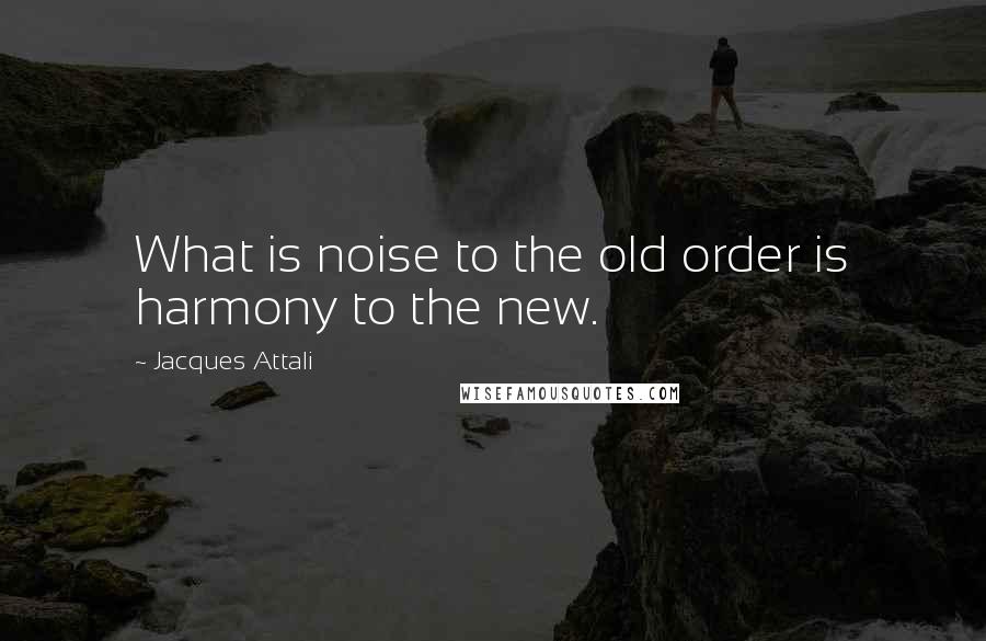 Jacques Attali Quotes: What is noise to the old order is harmony to the new.