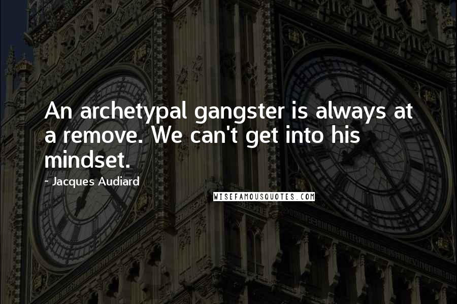 Jacques Audiard Quotes: An archetypal gangster is always at a remove. We can't get into his mindset.