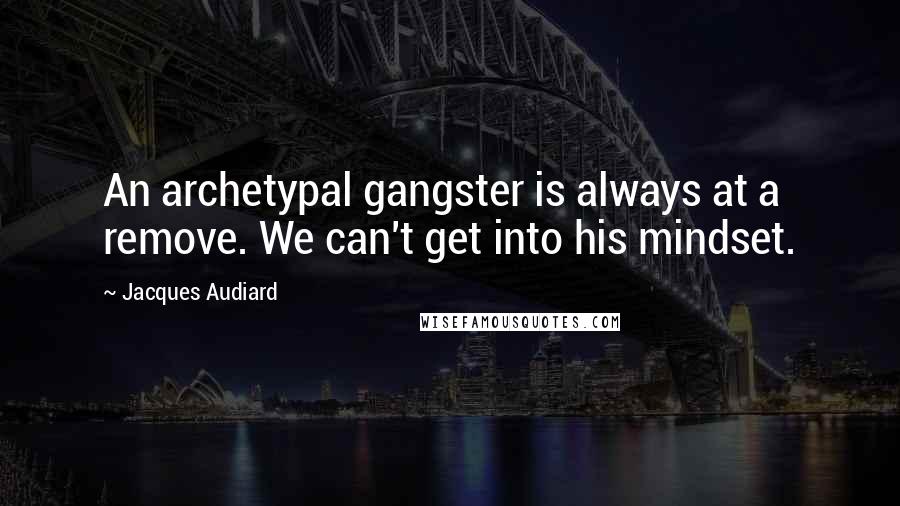 Jacques Audiard Quotes: An archetypal gangster is always at a remove. We can't get into his mindset.