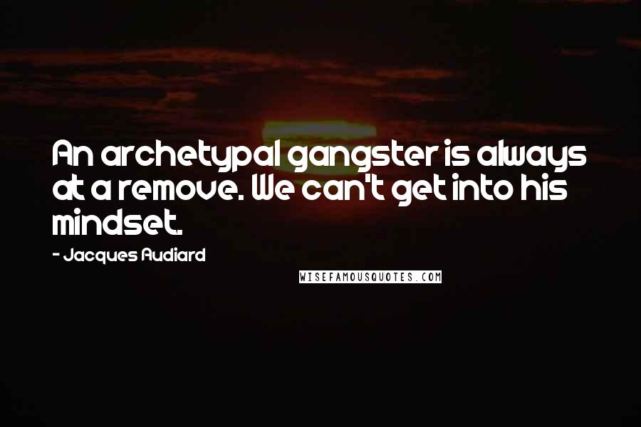 Jacques Audiard Quotes: An archetypal gangster is always at a remove. We can't get into his mindset.