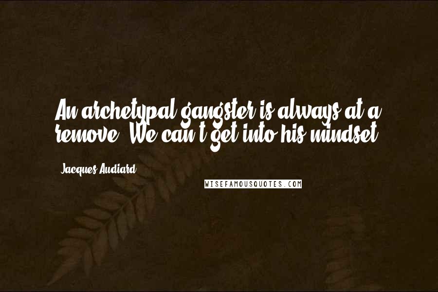 Jacques Audiard Quotes: An archetypal gangster is always at a remove. We can't get into his mindset.
