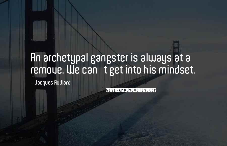 Jacques Audiard Quotes: An archetypal gangster is always at a remove. We can't get into his mindset.