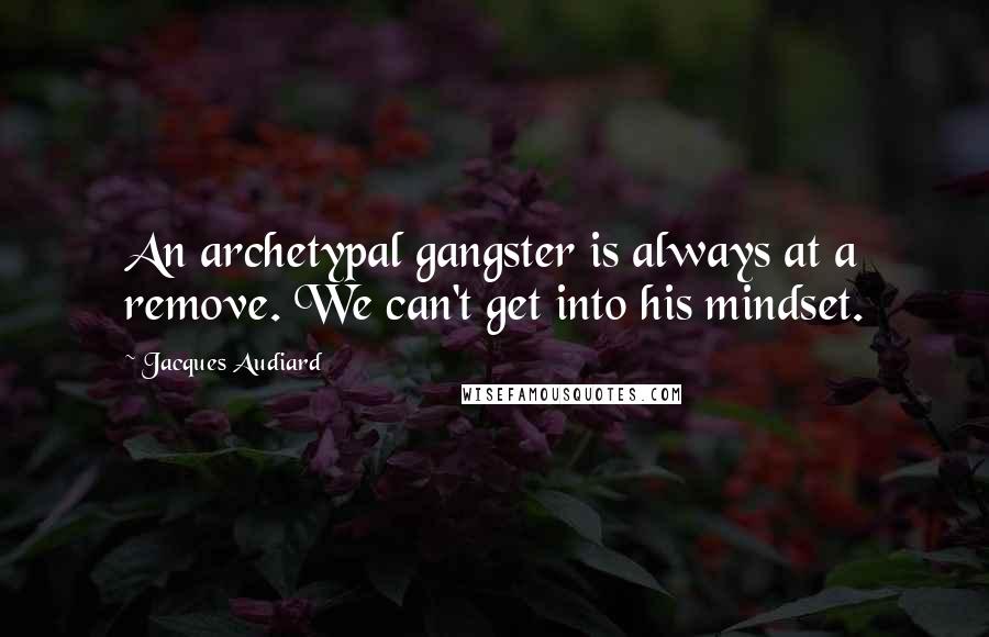 Jacques Audiard Quotes: An archetypal gangster is always at a remove. We can't get into his mindset.